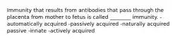 Immunity that results from antibodies that pass through the placenta from mother to fetus is called ________ immunity. -automatically acquired -passively acquired -naturally acquired passive -innate -actively acquired