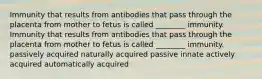 Immunity that results from antibodies that pass through the placenta from mother to fetus is called ________ immunity. Immunity that results from antibodies that pass through the placenta from mother to fetus is called ________ immunity. passively acquired naturally acquired passive innate actively acquired automatically acquired