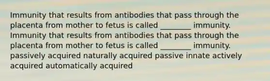 Immunity that results from antibodies that pass through the placenta from mother to fetus is called ________ immunity. Immunity that results from antibodies that pass through the placenta from mother to fetus is called ________ immunity. passively acquired naturally acquired passive innate actively acquired automatically acquired