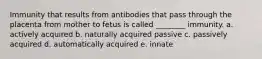 Immunity that results from antibodies that pass through the placenta from mother to fetus is called ________ immunity. a. actively acquired b. naturally acquired passive c. passively acquired d. automatically acquired e. innate