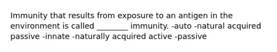 Immunity that results from exposure to an antigen in the environment is called ________ immunity. -auto -natural acquired passive -innate -naturally acquired active -passive