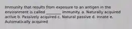 Immunity that results from exposure to an antigen in the environment is called ________ immunity. a. Naturally acquired active b. Passively acquired c. Natural passive d. Innate e. Automatically acquired