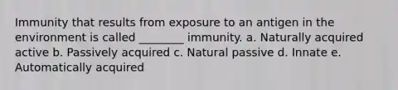 Immunity that results from exposure to an antigen in the environment is called ________ immunity. a. Naturally acquired active b. Passively acquired c. Natural passive d. Innate e. Automatically acquired