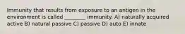 Immunity that results from exposure to an antigen in the environment is called ________ immunity. A) naturally acquired active B) natural passive C) passive D) auto E) innate