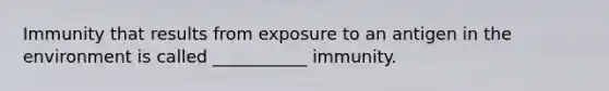 Immunity that results from exposure to an antigen in the environment is called ___________ immunity.