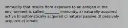 Immunity that results from exposure to an antigen in the environment is called ________ immunity. a) naturally acquired active b) automatically acquired c) natural passive d) passively acquired e) innate