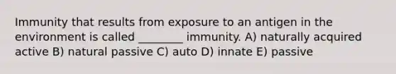 Immunity that results from exposure to an antigen in the environment is called ________ immunity. A) naturally acquired active B) natural passive C) auto D) innate E) passive