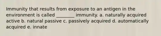 Immunity that results from exposure to an antigen in the environment is called ________ immunity. a. naturally acquired active b. natural passive c. passively acquired d. automatically acquired e. innate