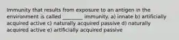 Immunity that results from exposure to an antigen in the environment is called ________ immunity. a) innate b) artificially acquired active c) naturally acquired passive d) naturally acquired active e) artificially acquired passive