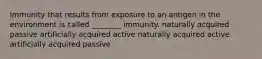 Immunity that results from exposure to an antigen in the environment is called ________ immunity. naturally acquired passive artificially acquired active naturally acquired active artificially acquired passive