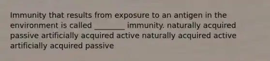 Immunity that results from exposure to an antigen in the environment is called ________ immunity. naturally acquired passive artificially acquired active naturally acquired active artificially acquired passive