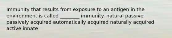 Immunity that results from exposure to an antigen in the environment is called ________ immunity. natural passive passively acquired automatically acquired naturally acquired active innate