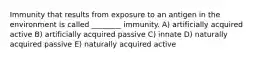 Immunity that results from exposure to an antigen in the environment is called ________ immunity. A) artificially acquired active B) artificially acquired passive C) innate D) naturally acquired passive E) naturally acquired active