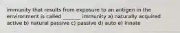 immunity that results from exposure to an antigen in the environment is called _______ immunity a) naturally acquired active b) natural passive c) passive d) auto e) innate