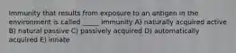 Immunity that results from exposure to an antigen in the environment is called _____ immunity A) naturally acquired active B) natural passive C) passively acquired D) automatically acquired E) innate