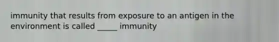 immunity that results from exposure to an antigen in the environment is called _____ immunity