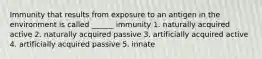 Immunity that results from exposure to an antigen in the environment is called ______ immunity 1. naturally acquired active 2. naturally acquired passive 3. artificially acquired active 4. artificially acquired passive 5. innate