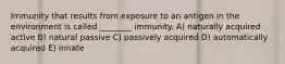 Immunity that results from exposure to an antigen in the environment is called ________ immunity. A) naturally acquired active B) natural passive C) passively acquired D) automatically acquired E) innate