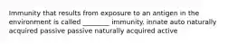 Immunity that results from exposure to an antigen in the environment is called ________ immunity. innate auto naturally acquired passive passive naturally acquired active