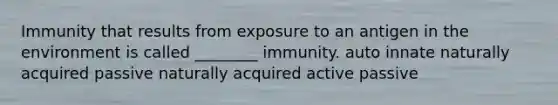 Immunity that results from exposure to an antigen in the environment is called ________ immunity. auto innate naturally acquired passive naturally acquired active passive