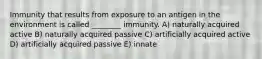 Immunity that results from exposure to an antigen in the environment is called ________ immunity. A) naturally acquired active B) naturally acquired passive C) artificially acquired active D) artificially acquired passive E) innate