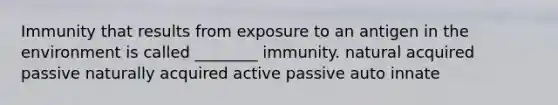 Immunity that results from exposure to an antigen in the environment is called ________ immunity. natural acquired passive naturally acquired active passive auto innate