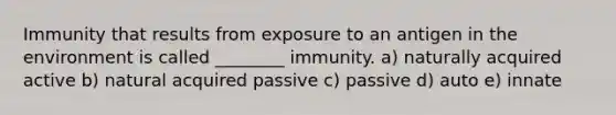 Immunity that results from exposure to an antigen in the environment is called ________ immunity. a) naturally acquired active b) natural acquired passive c) passive d) auto e) innate