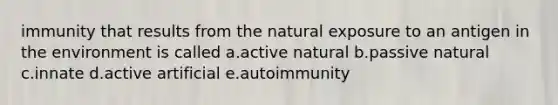 immunity that results from <a href='https://www.questionai.com/knowledge/khpceknK9n-the-natural' class='anchor-knowledge'>the natural</a> exposure to an antigen in the environment is called a.active natural b.passive natural c.innate d.active artificial e.autoimmunity