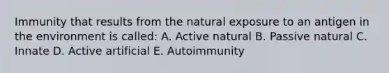 Immunity that results from the natural exposure to an antigen in the environment is called: A. Active natural B. Passive natural C. Innate D. Active artificial E. Autoimmunity