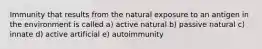 Immunity that results from the natural exposure to an antigen in the environment is called a) active natural b) passive natural c) innate d) active artificial e) autoimmunity