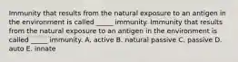 Immunity that results from the natural exposure to an antigen in the environment is called _____ immunity. Immunity that results from the natural exposure to an antigen in the environment is called _____ immunity. A. active B. natural passive C. passive D. auto E. innate