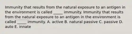 Immunity that results from the natural exposure to an antigen in the environment is called _____ immunity. Immunity that results from the natural exposure to an antigen in the environment is called _____ immunity. A. active B. natural passive C. passive D. auto E. innate