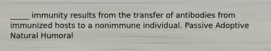 _____ immunity results from the transfer of antibodies from immunized hosts to a nonimmune individual. Passive Adoptive Natural Humoral