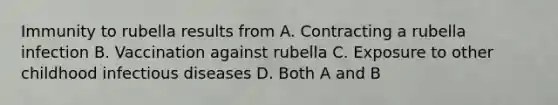 Immunity to rubella results from A. Contracting a rubella infection B. Vaccination against rubella C. Exposure to other childhood infectious diseases D. Both A and B