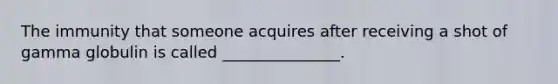 The immunity that someone acquires after receiving a shot of gamma globulin is called _______________.