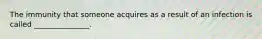 The immunity that someone acquires as a result of an infection is called _______________.