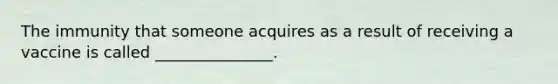 The immunity that someone acquires as a result of receiving a vaccine is called _______________.