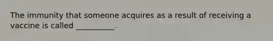 The immunity that someone acquires as a result of receiving a vaccine is called __________.