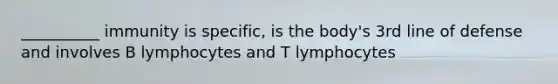 __________ immunity is specific, is the body's 3rd line of defense and involves B lymphocytes and T lymphocytes