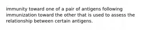 immunity toward one of a pair of antigens following immunization toward the other that is used to assess the relationship between certain antigens.