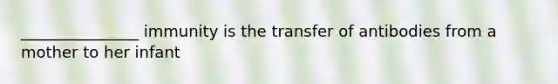 _______________ immunity is the transfer of antibodies from a mother to her infant