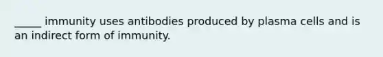 _____ immunity uses antibodies produced by plasma cells and is an indirect form of immunity.