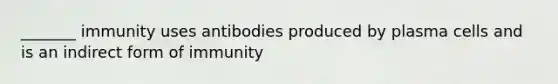 _______ immunity uses antibodies produced by plasma cells and is an indirect form of immunity