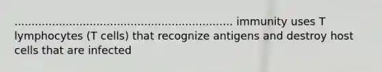 ................................................................ immunity uses T lymphocytes (T cells) that recognize antigens and destroy host cells that are infected