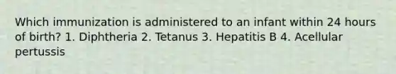 Which immunization is administered to an infant within 24 hours of birth? 1. Diphtheria 2. Tetanus 3. Hepatitis B 4. Acellular pertussis