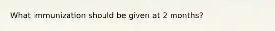 What immunization should be given at 2 months?