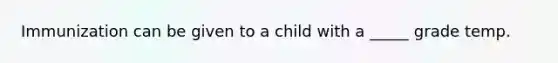 Immunization can be given to a child with a _____ grade temp.