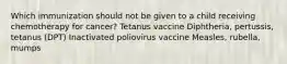 Which immunization should not be given to a child receiving chemotherapy for cancer? Tetanus vaccine Diphtheria, pertussis, tetanus (DPT) Inactivated poliovirus vaccine Measles, rubella, mumps