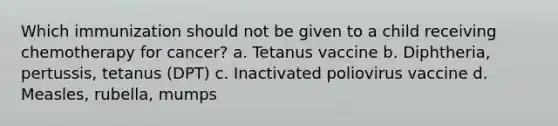 Which immunization should not be given to a child receiving chemotherapy for cancer? a. Tetanus vaccine b. Diphtheria, pertussis, tetanus (DPT) c. Inactivated poliovirus vaccine d. Measles, rubella, mumps