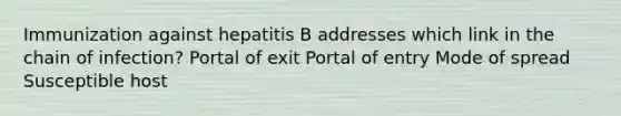 Immunization against hepatitis B addresses which link in the chain of infection? Portal of exit Portal of entry Mode of spread Susceptible host